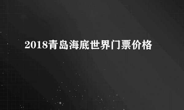 2018青岛海底世界门票价格