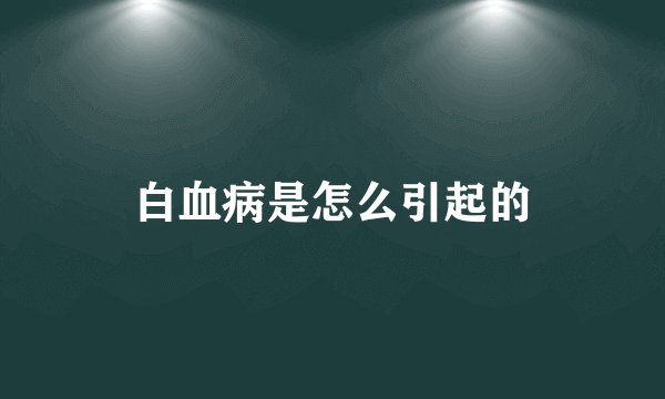 白血病是怎么引起的