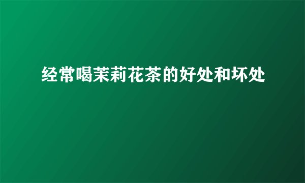 经常喝茉莉花茶的好处和坏处