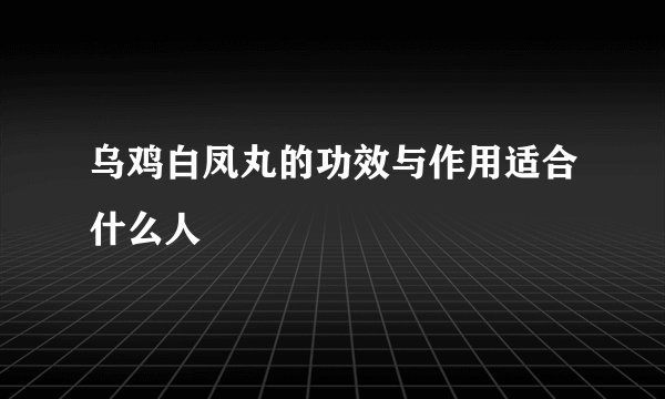 乌鸡白凤丸的功效与作用适合什么人