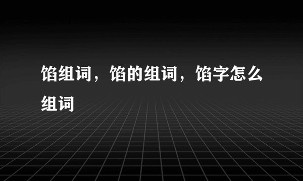 馅组词，馅的组词，馅字怎么组词
