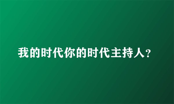 我的时代你的时代主持人？