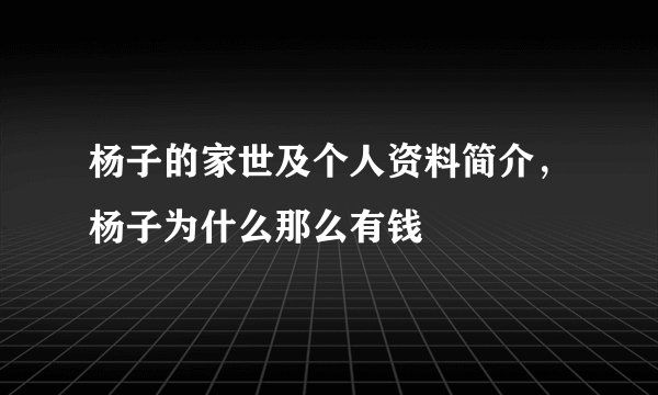 杨子的家世及个人资料简介，杨子为什么那么有钱