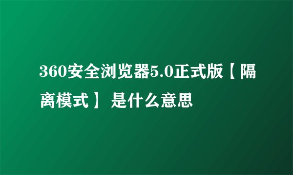 360安全浏览器5.0正式版【隔离模式】 是什么意思