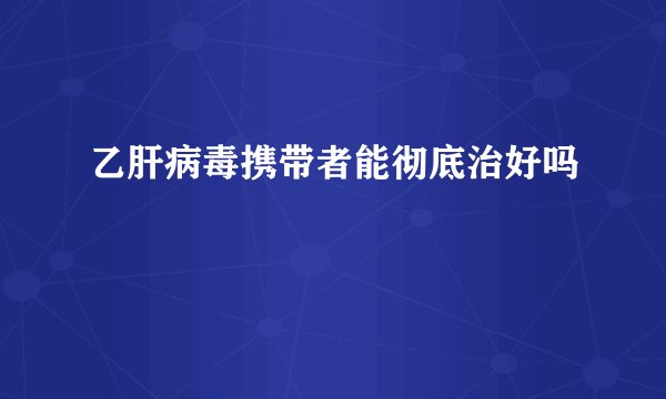 乙肝病毒携带者能彻底治好吗