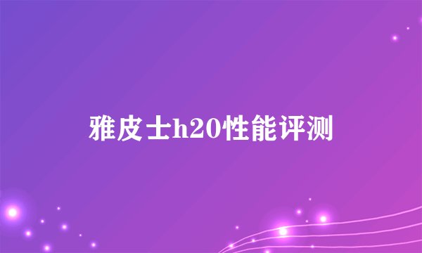 雅皮士h20性能评测