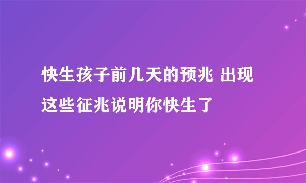 快生孩子前几天的预兆 出现这些征兆说明你快生了