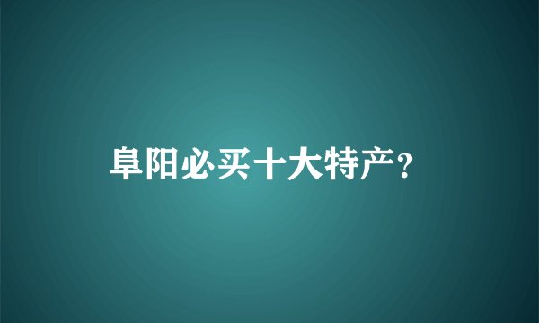 阜阳必买十大特产？