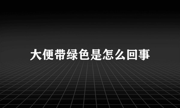 大便带绿色是怎么回事