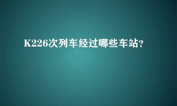 K226次列车经过哪些车站？