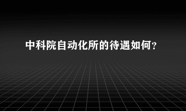 中科院自动化所的待遇如何？