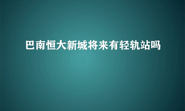 巴南恒大新城将来有轻轨站吗