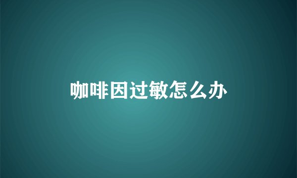咖啡因过敏怎么办