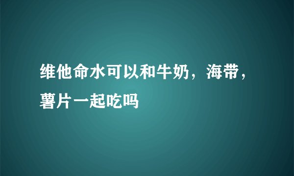 维他命水可以和牛奶，海带，薯片一起吃吗