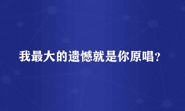我最大的遗憾就是你原唱？
