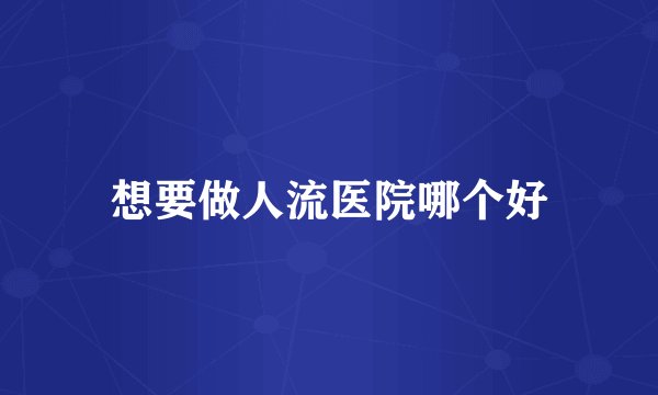 想要做人流医院哪个好