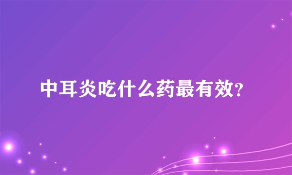 中耳炎吃什么药最有效？