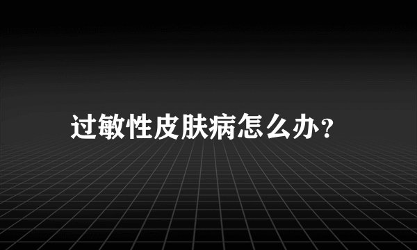 过敏性皮肤病怎么办?