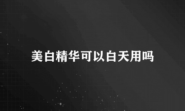 美白精华可以白天用吗