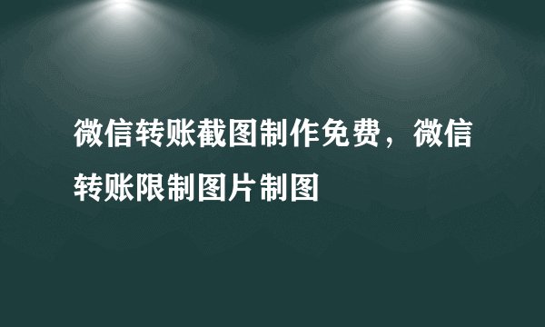 微信转账截图制作免费，微信转账限制图片制图
