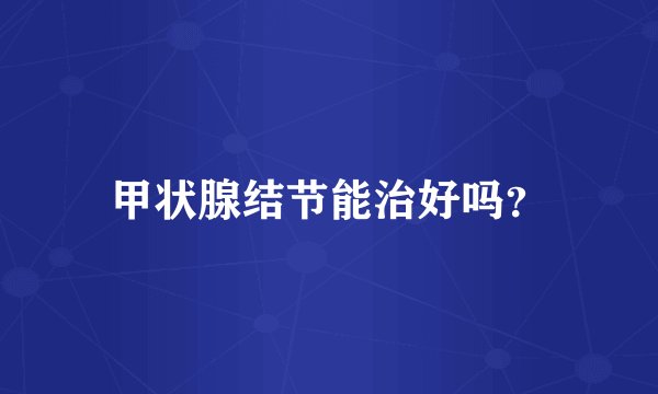 甲状腺结节能治好吗？