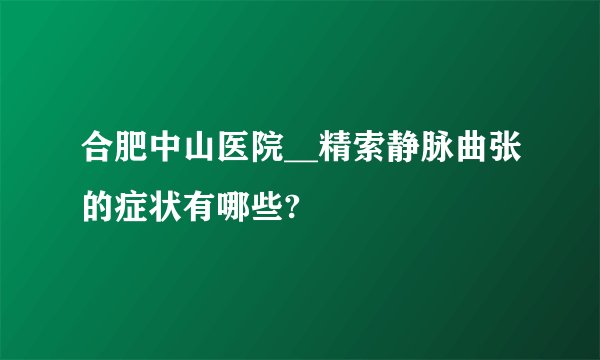 合肥中山医院__精索静脉曲张的症状有哪些?