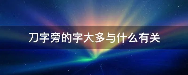 刀字旁的字大多与什么有关