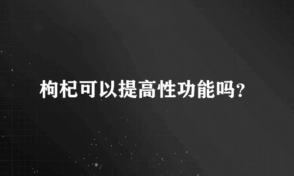 枸杞可以提高性功能吗？