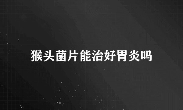 猴头菌片能治好胃炎吗