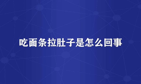 吃面条拉肚子是怎么回事