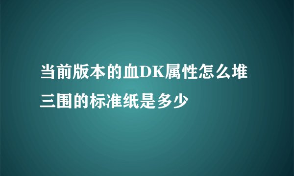 当前版本的血DK属性怎么堆三围的标准纸是多少