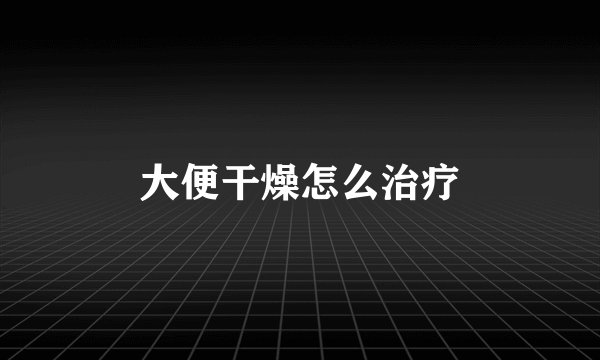 大便干燥怎么治疗