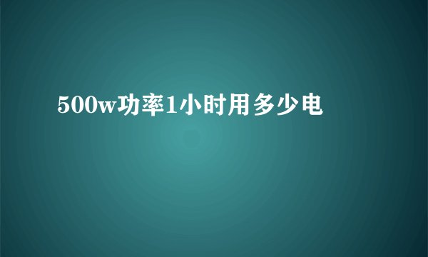 500w功率1小时用多少电