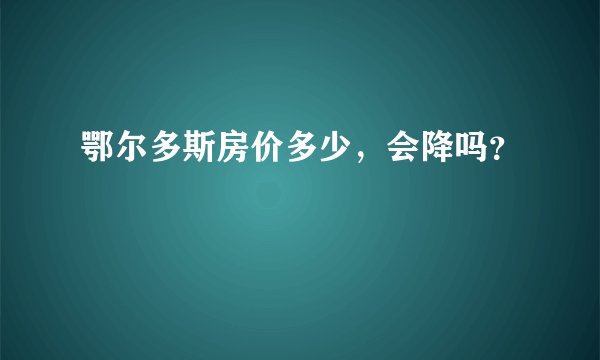 鄂尔多斯房价多少，会降吗？