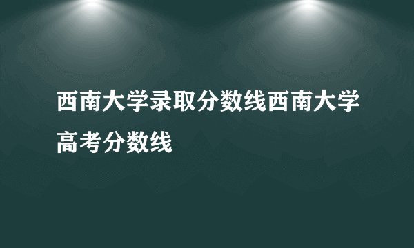 西南大学录取分数线西南大学高考分数线