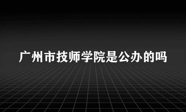广州市技师学院是公办的吗