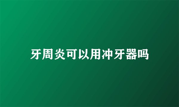 牙周炎可以用冲牙器吗