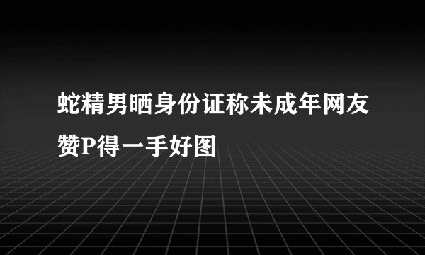蛇精男晒身份证称未成年网友赞P得一手好图