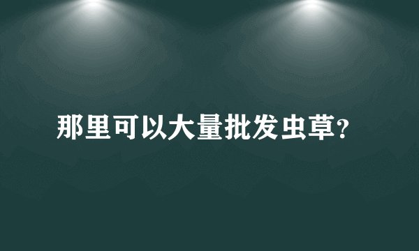 那里可以大量批发虫草？