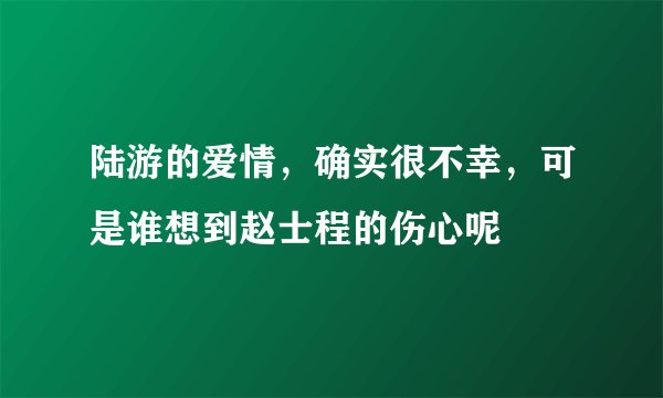 陆游的爱情,确实很不幸,可是谁想到赵士程的伤心呢