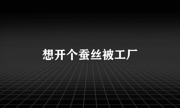 想开个蚕丝被工厂