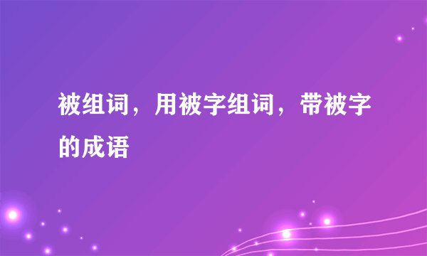 被组词，用被字组词，带被字的成语