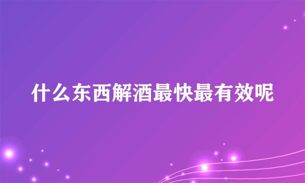 什么东西解酒最快最有效呢