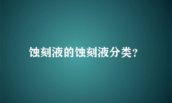 蚀刻液的蚀刻液分类?