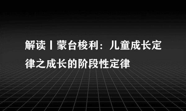 解读丨蒙台梭利：儿童成长定律之成长的阶段性定律