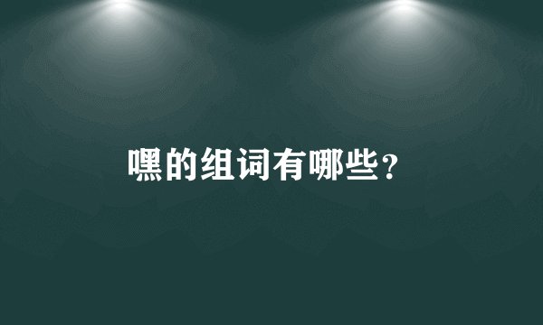 嘿的组词有哪些？