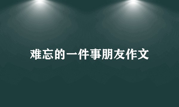 难忘的一件事朋友作文