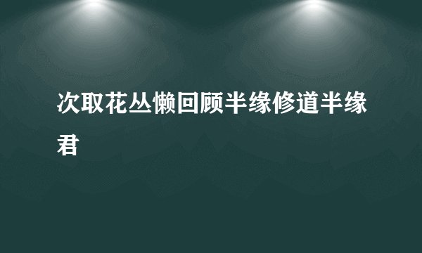 次取花丛懒回顾半缘修道半缘君
