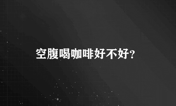空腹喝咖啡好不好？