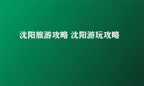 沈阳旅游攻略 沈阳游玩攻略
